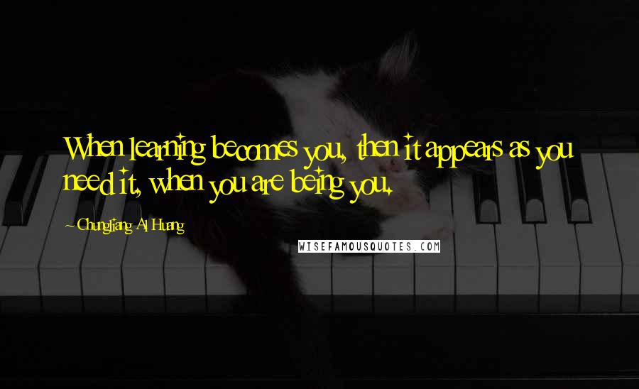 Chungliang Al Huang Quotes: When learning becomes you, then it appears as you need it, when you are being you.