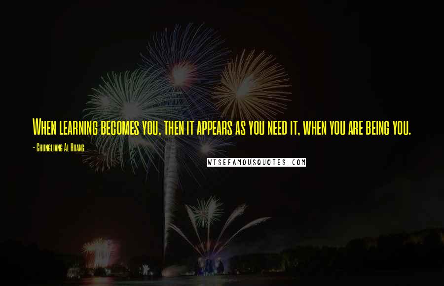 Chungliang Al Huang Quotes: When learning becomes you, then it appears as you need it, when you are being you.