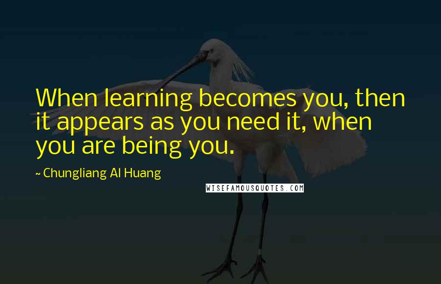 Chungliang Al Huang Quotes: When learning becomes you, then it appears as you need it, when you are being you.