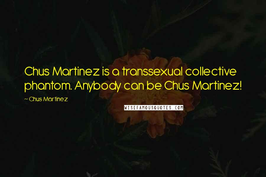 Chus Martinez Quotes: Chus Martinez is a transsexual collective phantom. Anybody can be Chus Martinez!