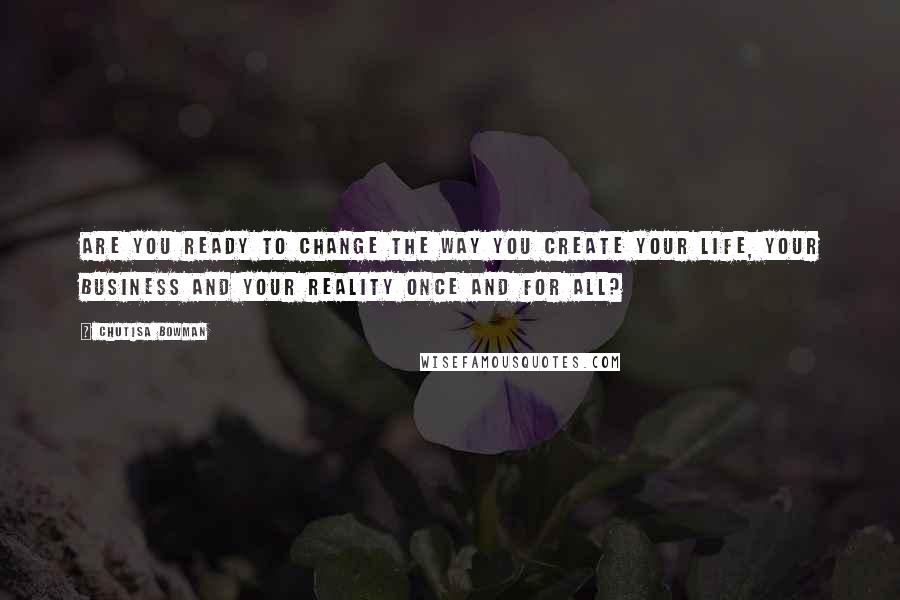 Chutisa Bowman Quotes: Are you ready to change the way you create your life, your business and your reality once and for all?