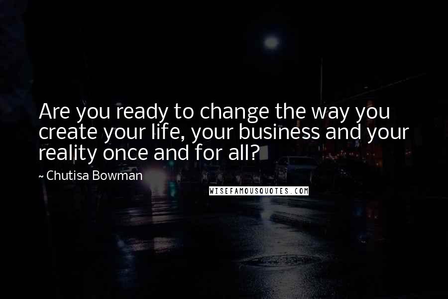 Chutisa Bowman Quotes: Are you ready to change the way you create your life, your business and your reality once and for all?