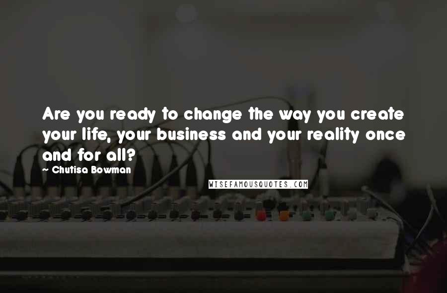 Chutisa Bowman Quotes: Are you ready to change the way you create your life, your business and your reality once and for all?