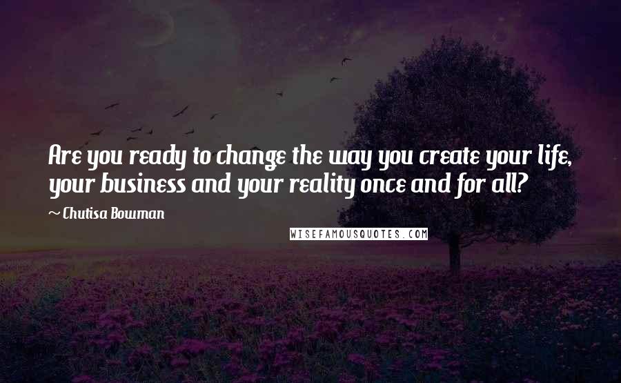 Chutisa Bowman Quotes: Are you ready to change the way you create your life, your business and your reality once and for all?