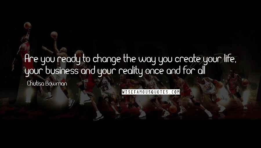 Chutisa Bowman Quotes: Are you ready to change the way you create your life, your business and your reality once and for all?