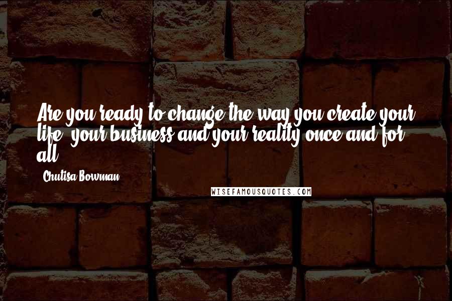 Chutisa Bowman Quotes: Are you ready to change the way you create your life, your business and your reality once and for all?