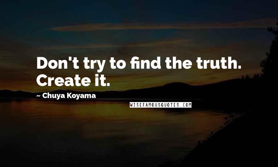 Chuya Koyama Quotes: Don't try to find the truth. Create it.