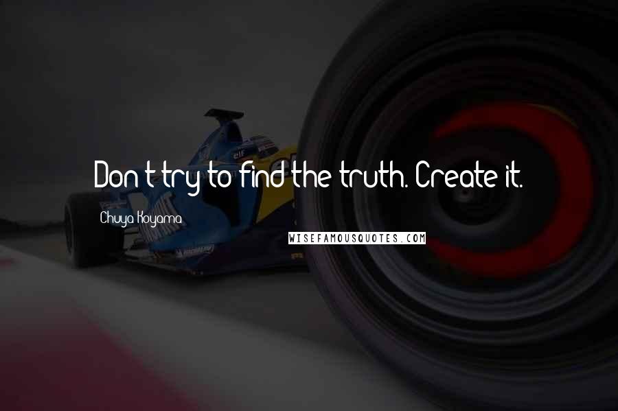 Chuya Koyama Quotes: Don't try to find the truth. Create it.