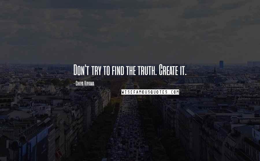 Chuya Koyama Quotes: Don't try to find the truth. Create it.