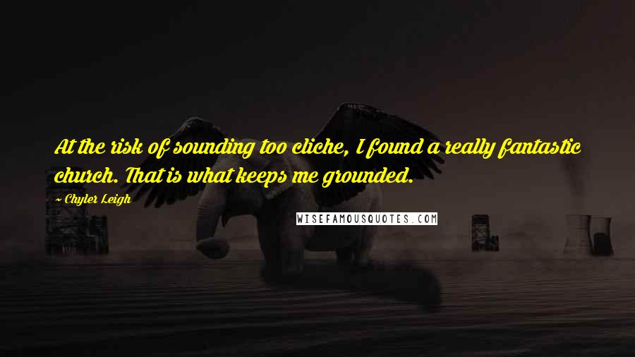 Chyler Leigh Quotes: At the risk of sounding too cliche, I found a really fantastic church. That is what keeps me grounded.