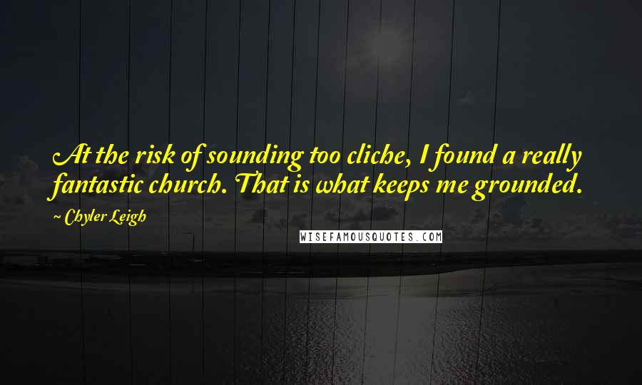 Chyler Leigh Quotes: At the risk of sounding too cliche, I found a really fantastic church. That is what keeps me grounded.