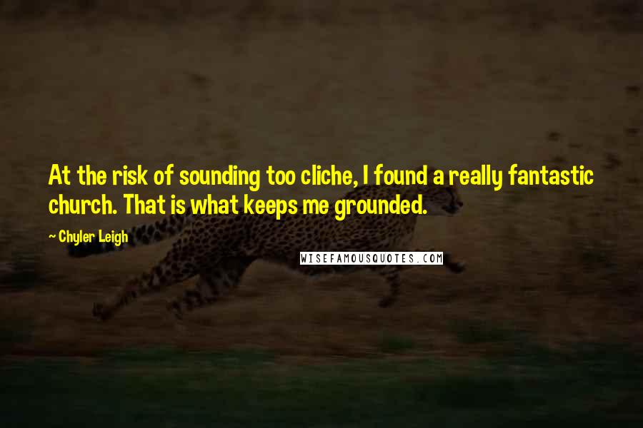 Chyler Leigh Quotes: At the risk of sounding too cliche, I found a really fantastic church. That is what keeps me grounded.