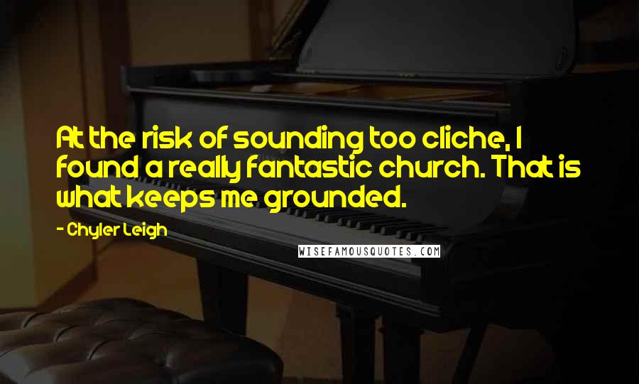 Chyler Leigh Quotes: At the risk of sounding too cliche, I found a really fantastic church. That is what keeps me grounded.