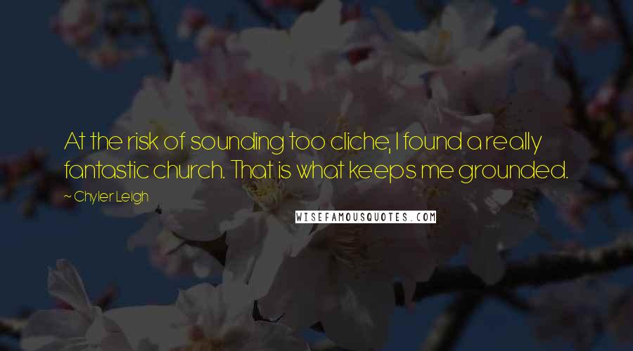 Chyler Leigh Quotes: At the risk of sounding too cliche, I found a really fantastic church. That is what keeps me grounded.