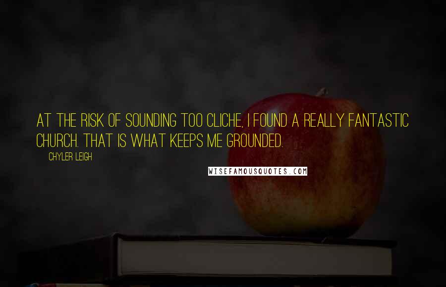 Chyler Leigh Quotes: At the risk of sounding too cliche, I found a really fantastic church. That is what keeps me grounded.