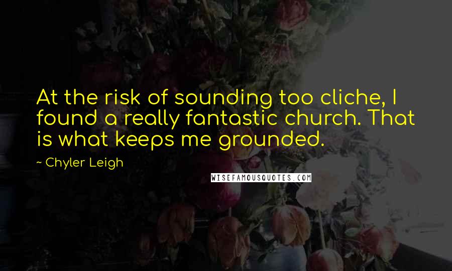 Chyler Leigh Quotes: At the risk of sounding too cliche, I found a really fantastic church. That is what keeps me grounded.