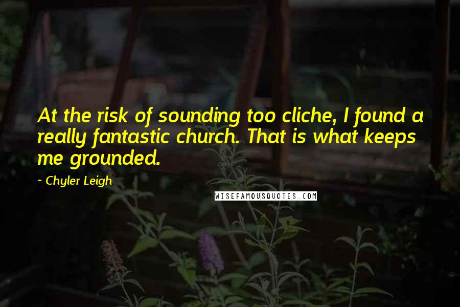 Chyler Leigh Quotes: At the risk of sounding too cliche, I found a really fantastic church. That is what keeps me grounded.