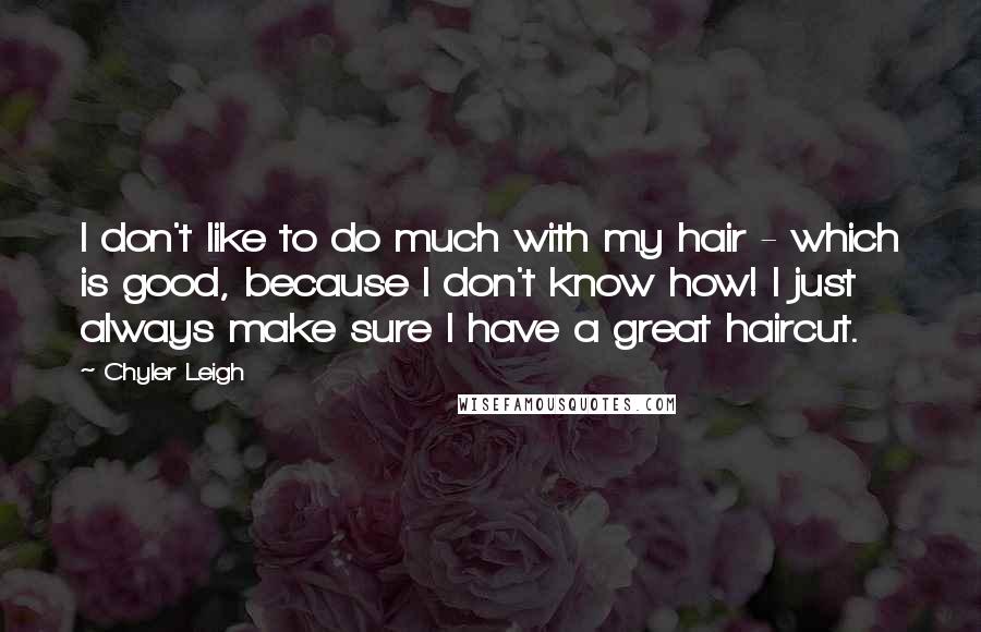 Chyler Leigh Quotes: I don't like to do much with my hair - which is good, because I don't know how! I just always make sure I have a great haircut.