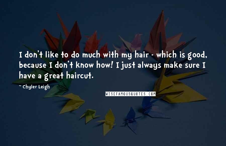 Chyler Leigh Quotes: I don't like to do much with my hair - which is good, because I don't know how! I just always make sure I have a great haircut.