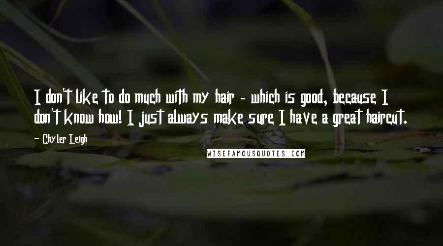 Chyler Leigh Quotes: I don't like to do much with my hair - which is good, because I don't know how! I just always make sure I have a great haircut.