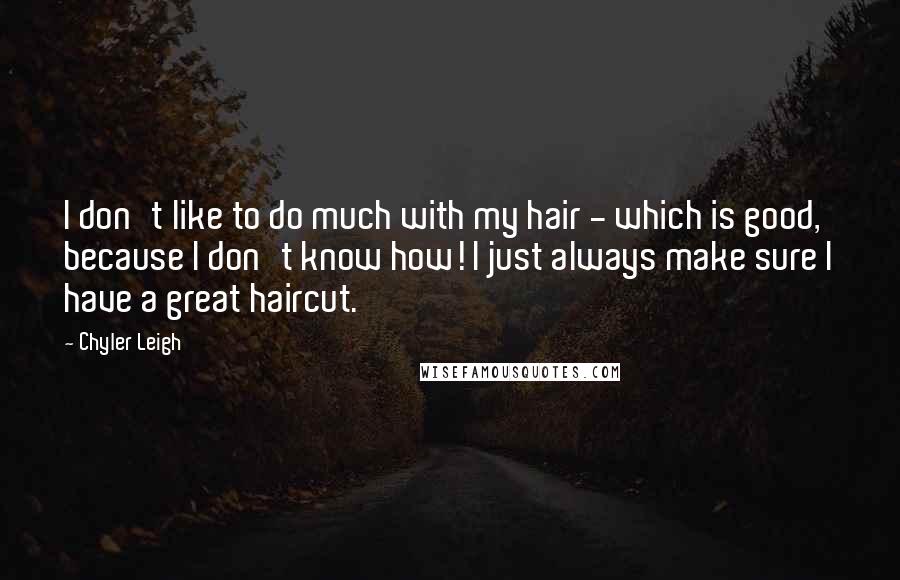 Chyler Leigh Quotes: I don't like to do much with my hair - which is good, because I don't know how! I just always make sure I have a great haircut.