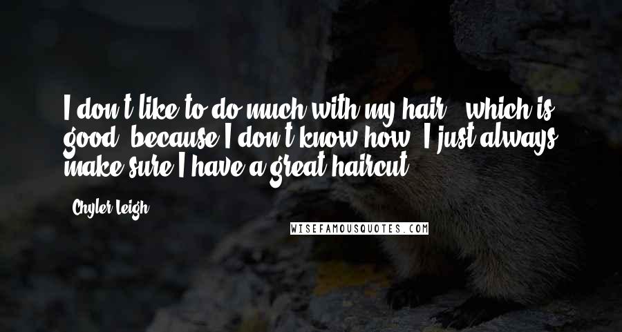 Chyler Leigh Quotes: I don't like to do much with my hair - which is good, because I don't know how! I just always make sure I have a great haircut.