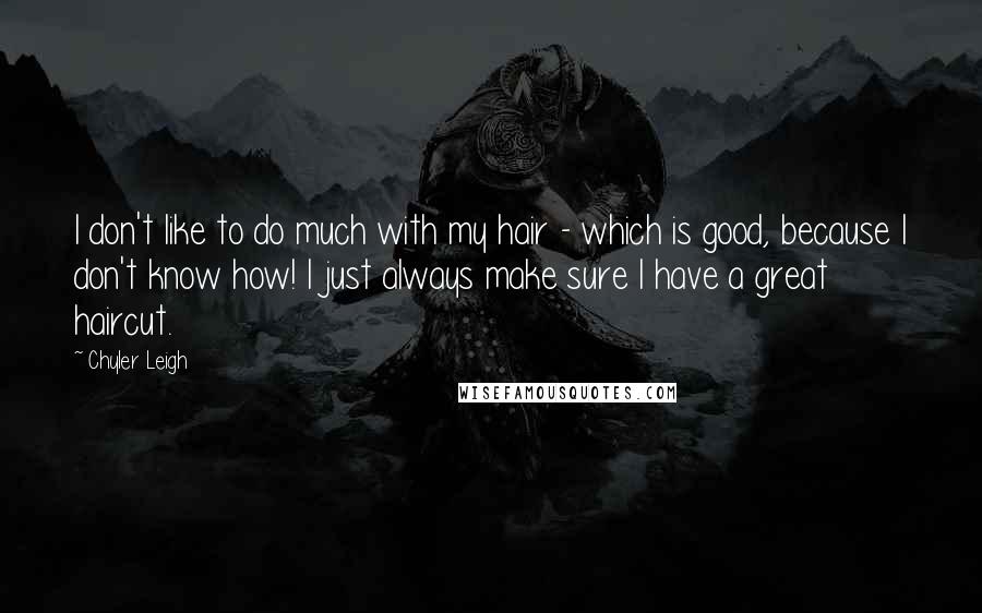 Chyler Leigh Quotes: I don't like to do much with my hair - which is good, because I don't know how! I just always make sure I have a great haircut.