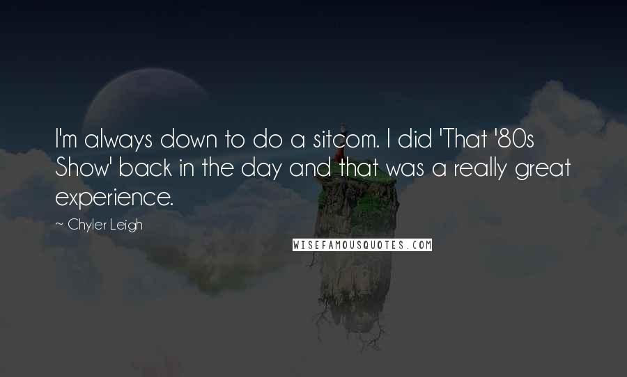 Chyler Leigh Quotes: I'm always down to do a sitcom. I did 'That '80s Show' back in the day and that was a really great experience.