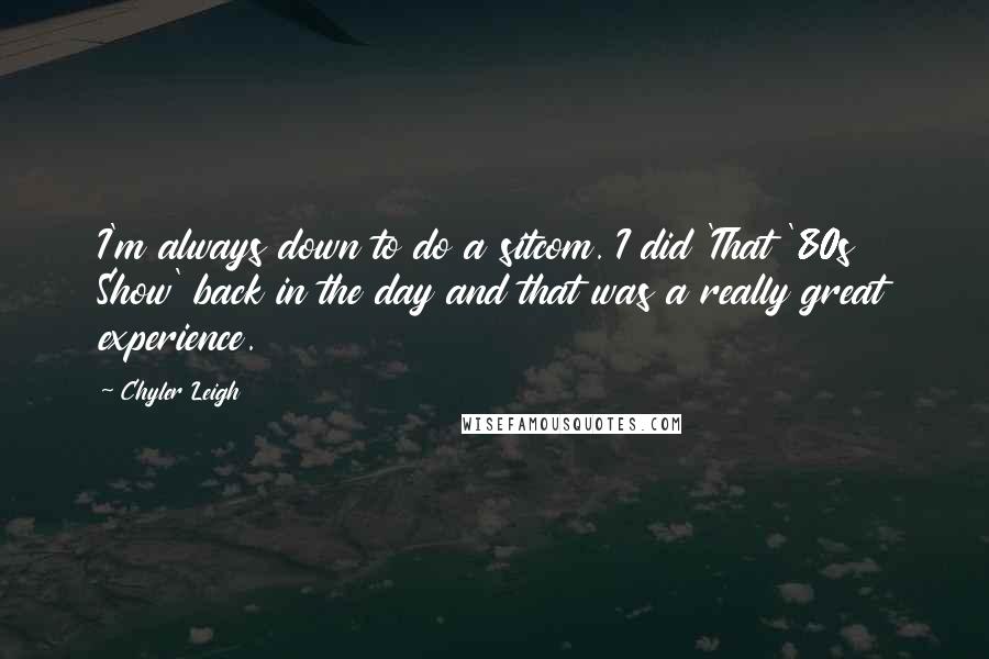Chyler Leigh Quotes: I'm always down to do a sitcom. I did 'That '80s Show' back in the day and that was a really great experience.