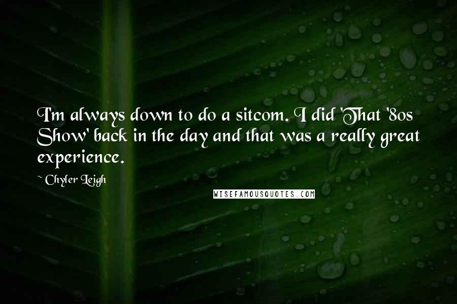 Chyler Leigh Quotes: I'm always down to do a sitcom. I did 'That '80s Show' back in the day and that was a really great experience.