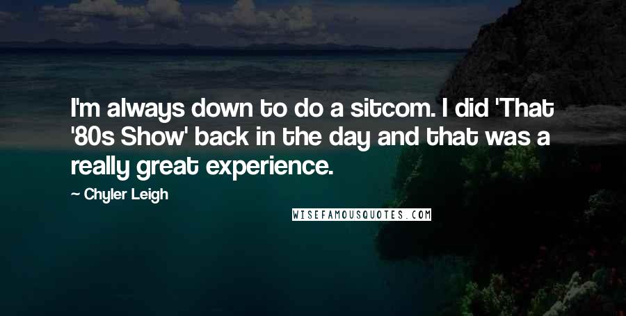 Chyler Leigh Quotes: I'm always down to do a sitcom. I did 'That '80s Show' back in the day and that was a really great experience.