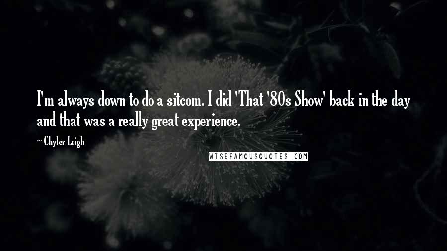 Chyler Leigh Quotes: I'm always down to do a sitcom. I did 'That '80s Show' back in the day and that was a really great experience.