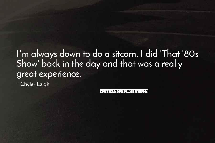 Chyler Leigh Quotes: I'm always down to do a sitcom. I did 'That '80s Show' back in the day and that was a really great experience.