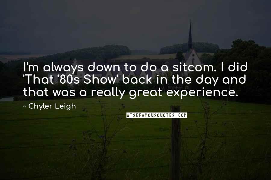 Chyler Leigh Quotes: I'm always down to do a sitcom. I did 'That '80s Show' back in the day and that was a really great experience.