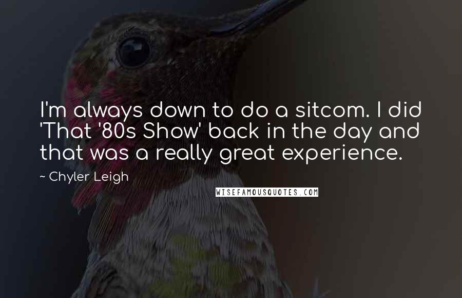 Chyler Leigh Quotes: I'm always down to do a sitcom. I did 'That '80s Show' back in the day and that was a really great experience.