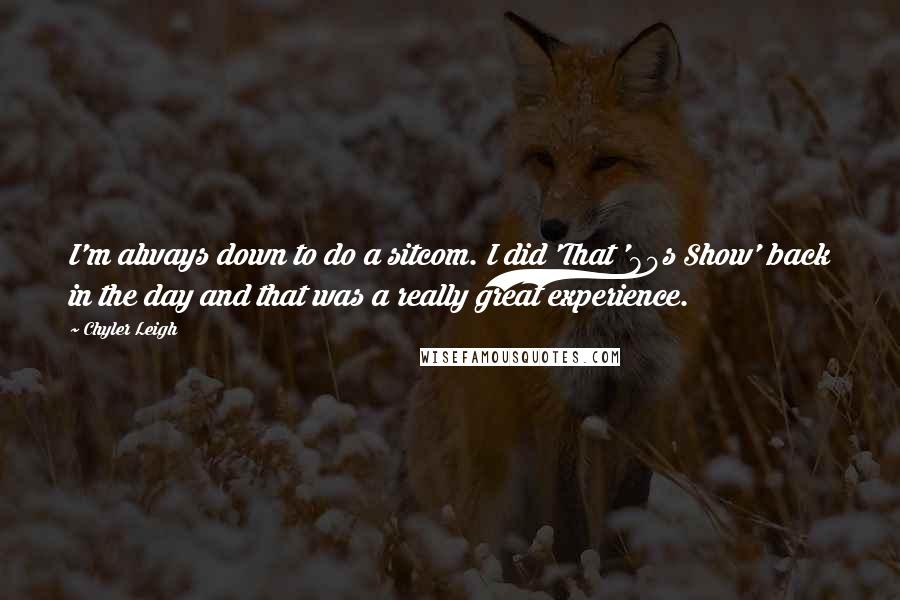 Chyler Leigh Quotes: I'm always down to do a sitcom. I did 'That '80s Show' back in the day and that was a really great experience.