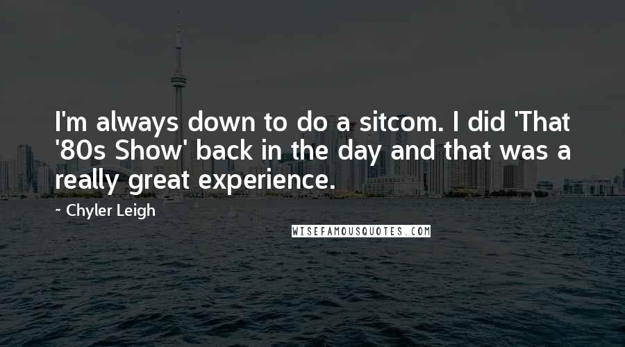 Chyler Leigh Quotes: I'm always down to do a sitcom. I did 'That '80s Show' back in the day and that was a really great experience.