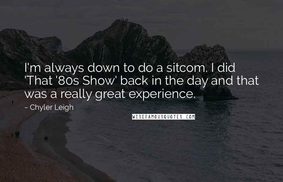 Chyler Leigh Quotes: I'm always down to do a sitcom. I did 'That '80s Show' back in the day and that was a really great experience.