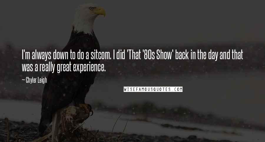 Chyler Leigh Quotes: I'm always down to do a sitcom. I did 'That '80s Show' back in the day and that was a really great experience.