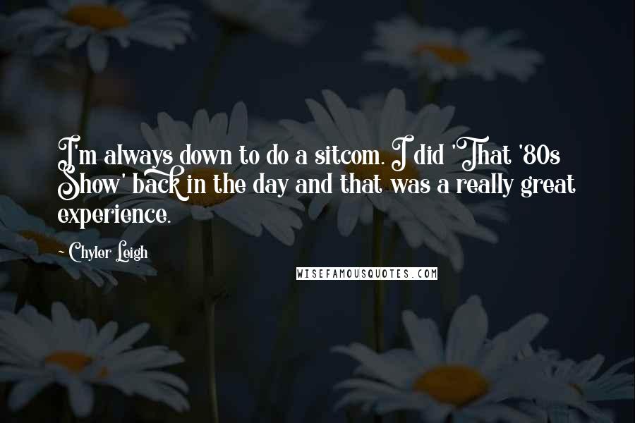Chyler Leigh Quotes: I'm always down to do a sitcom. I did 'That '80s Show' back in the day and that was a really great experience.