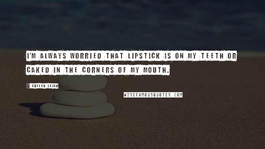 Chyler Leigh Quotes: I'm always worried that lipstick is on my teeth or caked in the corners of my mouth.