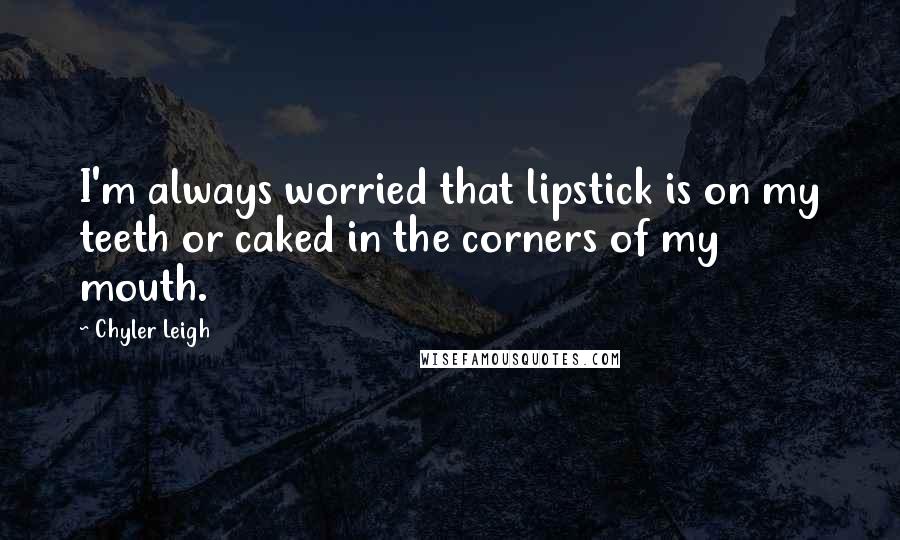 Chyler Leigh Quotes: I'm always worried that lipstick is on my teeth or caked in the corners of my mouth.