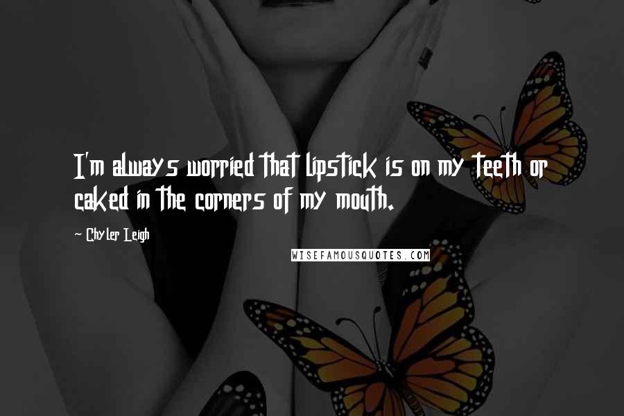 Chyler Leigh Quotes: I'm always worried that lipstick is on my teeth or caked in the corners of my mouth.