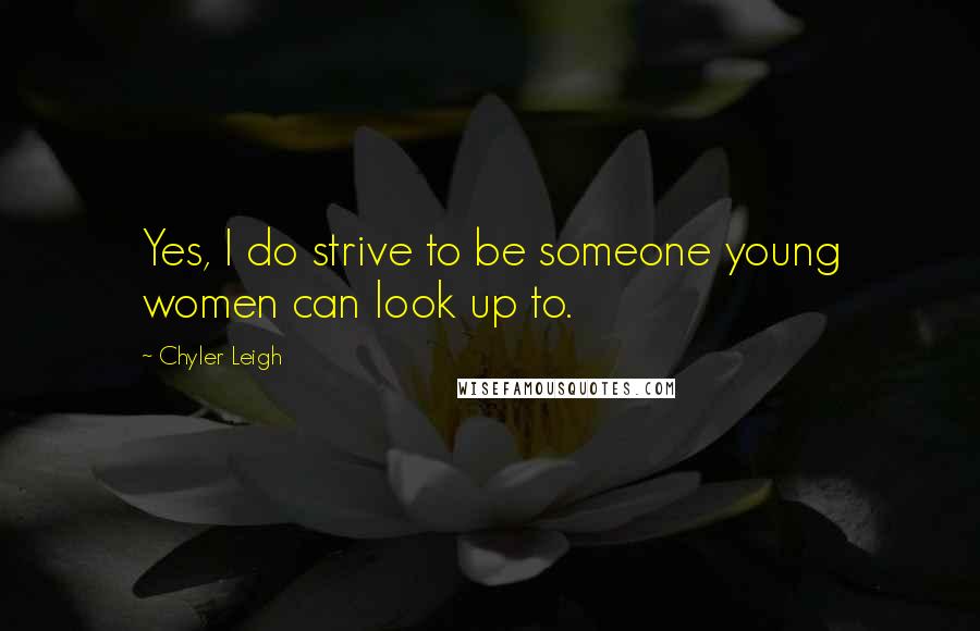 Chyler Leigh Quotes: Yes, I do strive to be someone young women can look up to.