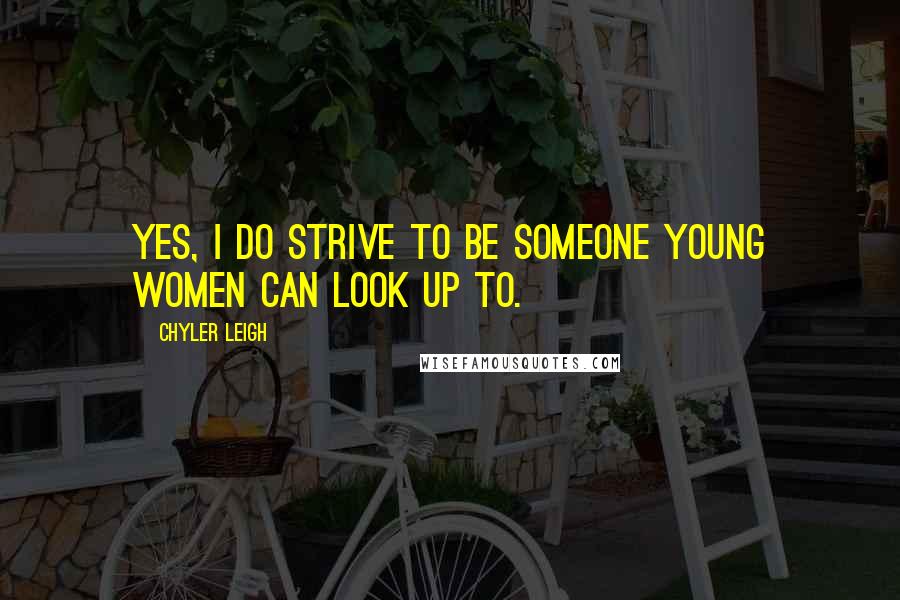 Chyler Leigh Quotes: Yes, I do strive to be someone young women can look up to.