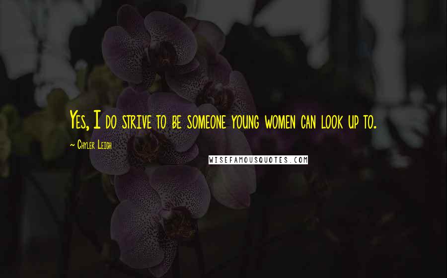 Chyler Leigh Quotes: Yes, I do strive to be someone young women can look up to.