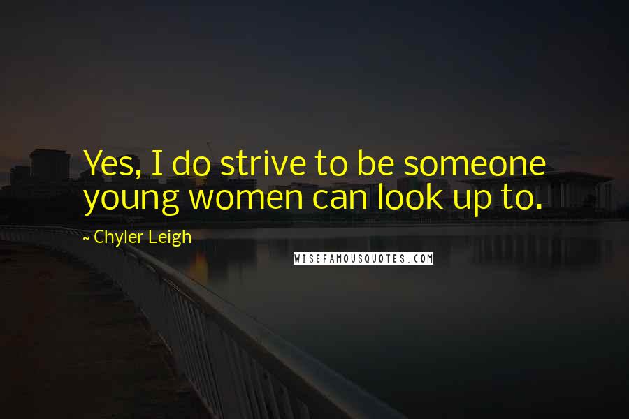 Chyler Leigh Quotes: Yes, I do strive to be someone young women can look up to.