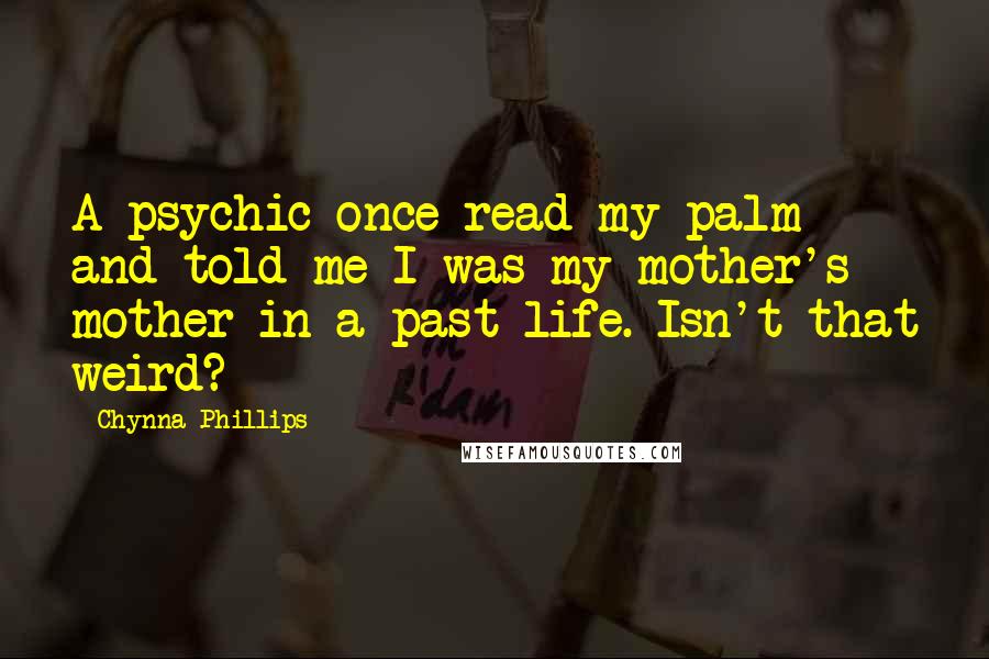 Chynna Phillips Quotes: A psychic once read my palm and told me I was my mother's mother in a past life. Isn't that weird?