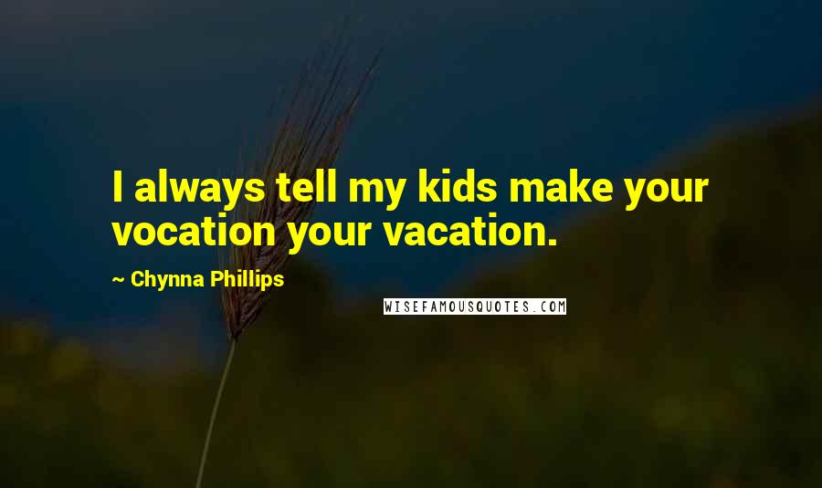 Chynna Phillips Quotes: I always tell my kids make your vocation your vacation.