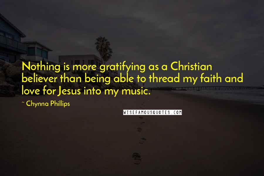 Chynna Phillips Quotes: Nothing is more gratifying as a Christian believer than being able to thread my faith and love for Jesus into my music.